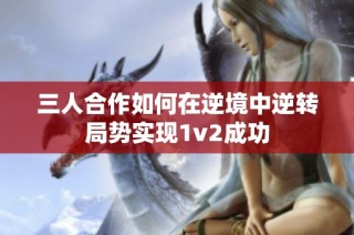 三人合作如何在逆境中逆转局势实现1v2成功