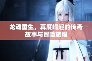 龙魂重生，再度崛起的传奇故事与冒险旅程