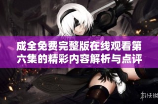 成全免费完整版在线观看第六集的精彩内容解析与点评