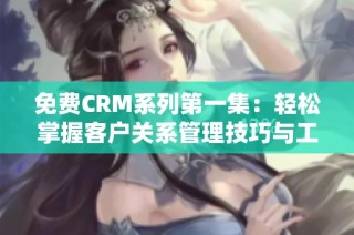 免费CRM系列第一集：轻松掌握客户关系管理技巧与工具