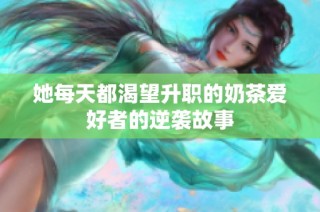 她每天都渴望升职的奶茶爱好者的逆袭故事