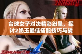台球女子对决精彩纷呈，探讨2奶玉最佳搭配技巧与战术