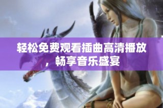 轻松免费观看插曲高清播放，畅享音乐盛宴