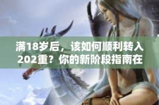 满18岁后，该如何顺利转入202重？你的新阶段指南在此！