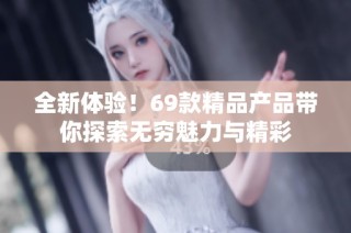 全新体验！69款精品产品带你探索无穷魅力与精彩