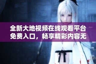 全新大地视频在线观看平台免费入口，畅享精彩内容无限制