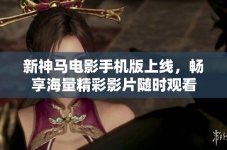新神马电影手机版上线，畅享海量精彩影片随时观看