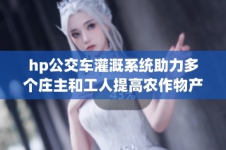 hp公交车灌溉系统助力多个庄主和工人提高农作物产量