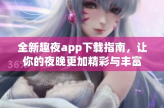 全新趣夜app下载指南，让你的夜晚更加精彩与丰富