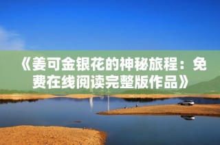 《姜可金银花的神秘旅程：免费在线阅读完整版作品》