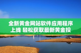 全新黄金网站软件应用程序上线 轻松获取最新黄金投资信息与动态