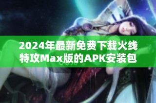 2024年最新免费下载火线特攻Max版的APK安装包指南