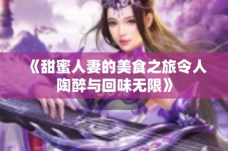 《甜蜜人妻的美食之旅令人陶醉与回味无限》