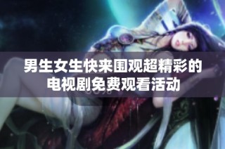 男生女生快来围观超精彩的电视剧免费观看活动