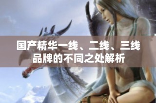 国产精华一线、二线、三线品牌的不同之处解析