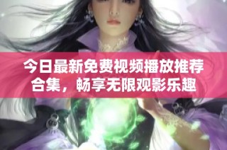 今日最新免费视频播放推荐合集，畅享无限观影乐趣