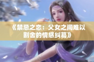 《禁忌之恋：父女之间难以割舍的情感纠葛》