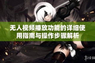 无人视频播放功能的详细使用指南与操作步骤解析