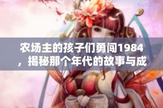 农场主的孩子们勇闯1984，揭秘那个年代的故事与成长