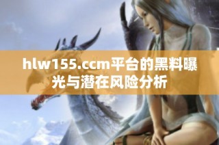 hlw155.ccm平台的黑料曝光与潜在风险分析