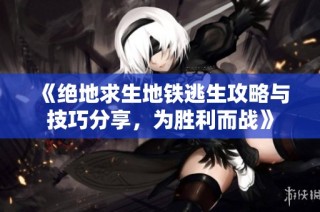 《绝地求生地铁逃生攻略与技巧分享，为胜利而战》
