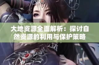 大地资源全面解析：探讨自然资源的利用与保护策略