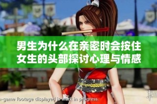 男生为什么在亲密时会按住女生的头部探讨心理与情感原因