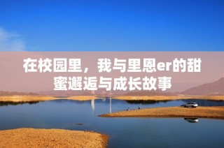 在校园里，我与里恩er的甜蜜邂逅与成长故事