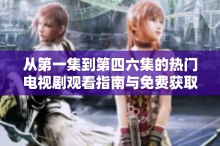 从第一集到第四六集的热门电视剧观看指南与免费获取策略