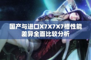 国产与进口X7X7X7槽性能差异全面比较分析