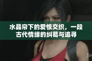 水晶帘下的爱恨交织，一段古代情缘的纠葛与追寻