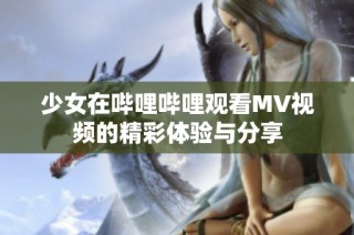 少女在哔哩哔哩观看MV视频的精彩体验与分享