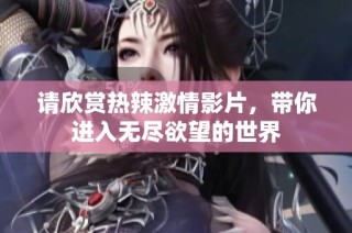 请欣赏热辣激情影片，带你进入无尽欲望的世界