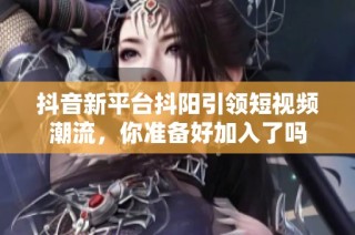 抖音新平台抖阳引领短视频潮流，你准备好加入了吗