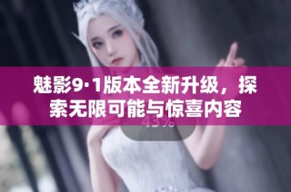 魅影9·1版本全新升级，探索无限可能与惊喜内容