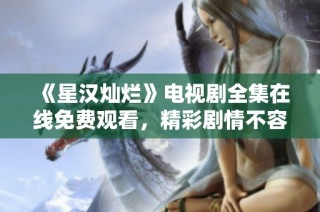 《星汉灿烂》电视剧全集在线免费观看，精彩剧情不容错过