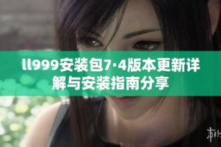 ll999安装包7·4版本更新详解与安装指南分享