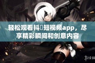 轻松观看抖抈短视频app，尽享精彩瞬间和创意内容