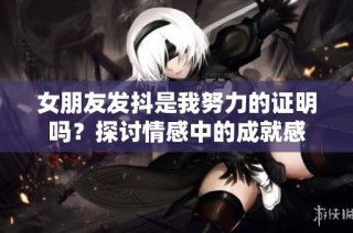 女朋友发抖是我努力的证明吗？探讨情感中的成就感