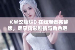 《星汉灿烂》在线观看完整版，尽享精彩剧情与角色魅力