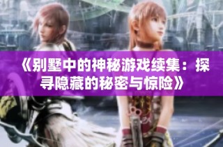 《别墅中的神秘游戏续集：探寻隐藏的秘密与惊险》