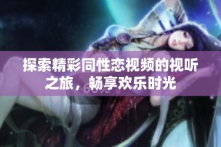 探索精彩同性恋视频的视听之旅，畅享欢乐时光