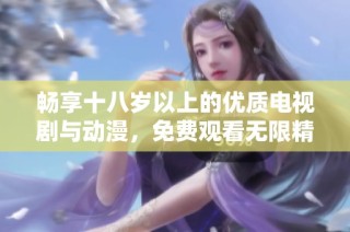 畅享十八岁以上的优质电视剧与动漫，免费观看无限精彩内容