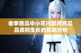 老李西瓜中小花问题对西瓜品质和生长的影响分析