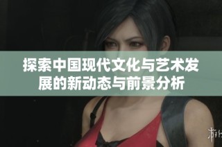 探索中国现代文化与艺术发展的新动态与前景分析