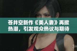 苍井空新作《美人妻》再掀热潮，引发观众热议与期待