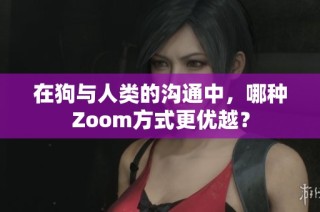 在狗与人类的沟通中，哪种Zoom方式更优越？