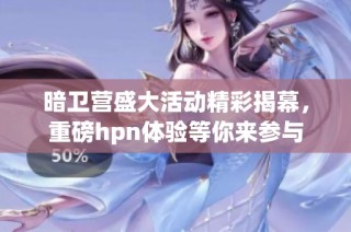 暗卫营盛大活动精彩揭幕，重磅hpn体验等你来参与