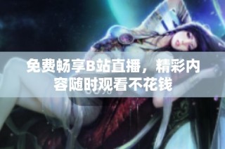 免费畅享B站直播，精彩内容随时观看不花钱
