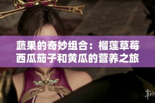 蔬果的奇妙组合：榴莲草莓西瓜茄子和黄瓜的营养之旅